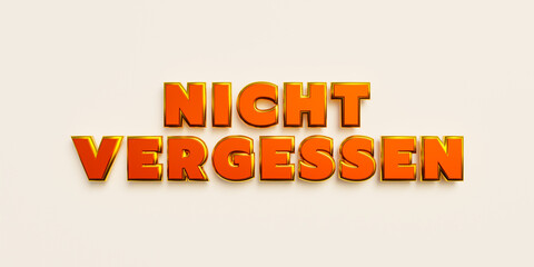 Nicht vergessen. (don't forget ) Words in capital letters, yellow metallic shiny. Advice, reminder, mnemonic, memories and message. 3D illustration
