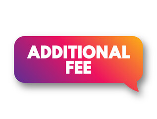Additional Fee - an additional charge, fee, or tax that is added to the cost of a good or service beyond the initially quoted price, text concept background