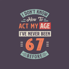 Fototapeta na wymiar I dont't know how to act my Age, I've never been 67 Before. 67th birthday tshirt design.
