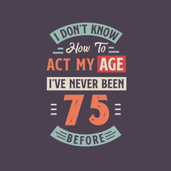 Fototapeta na wymiar I dont't know how to act my Age, I've never been 75 Before. 75th birthday tshirt design.