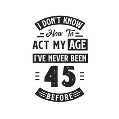 45th birthday Celebration Tshirt design. I dont't know how to act my Age, I've never been 45 Before.