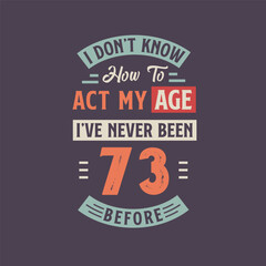 I dont't know how to act my Age, I've never been 73 Before. 73rd birthday tshirt design.