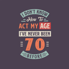 Fototapeta na wymiar I dont't know how to act my Age, I've never been 70 Before. 70th birthday tshirt design.