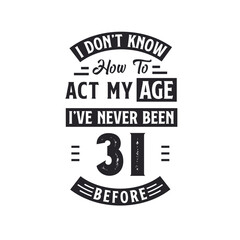 31st birthday Celebration Tshirt design. I dont't know how to act my Age, I've never been 31 Before.