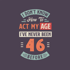 I dont't know how to act my Age, I've never been 46 Before. 46th birthday tshirt design.