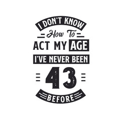 43rd birthday Celebration Tshirt design. I dont't know how to act my Age, I've never been 43 Before.