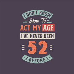I dont't know how to act my Age, I've never been 52 Before. 52nd birthday tshirt design.