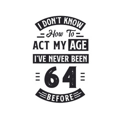 64th birthday Celebration Tshirt design. I dont't know how to act my Age, I've never been 64 Before.