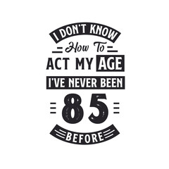 85th birthday Celebration Tshirt design. I dont't know how to act my Age, I've never been 85 Before.