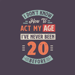 Fototapeta na wymiar I dont't know how to act my Age, I've never been 20 Before. 20th birthday tshirt design.