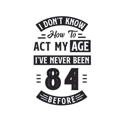 84th birthday Celebration Tshirt design. I dont't know how to act my Age, I've never been 84 Before.
