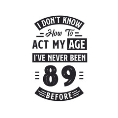 89th birthday Celebration Tshirt design. I dont't know how to act my Age, I've never been 89 Before.