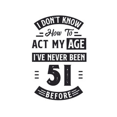51st birthday Celebration Tshirt design. I dont't know how to act my Age, I've never been 51 Before.