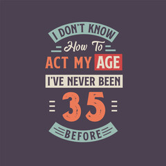 I dont't know how to act my Age, I've never been 35 Before. 35th birthday tshirt design.