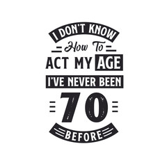 70th birthday Celebration Tshirt design. I dont't know how to act my Age, I've never been 70 Before.