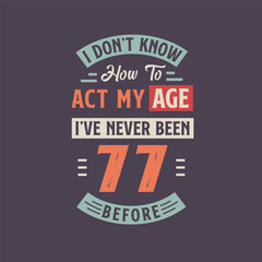 I dont't know how to act my Age, I've never been 77 Before. 77th birthday tshirt design.