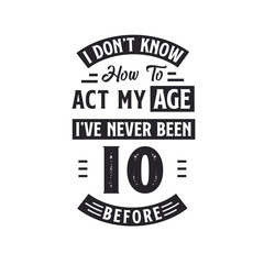 10th birthday Celebration Tshirt design. I dont't know how to act my Age, I've never been 10 Before.
