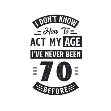 70th birthday Celebration Tshirt design. I dont't know how to act my Age, I've never been 70 Before.