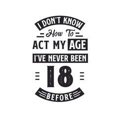 18th birthday Celebration Tshirt design. I dont't know how to act my Age, I've never been 18 Before.