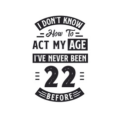 22nd birthday Celebration Tshirt design. I dont't know how to act my Age, I've never been 22 Before.