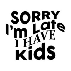 Sorry Im Late I Have Kids