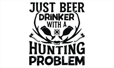 Just Beer Drinker With A Hunting Problem - Hunting T Shirt Design, Hand drawn lettering and calligraphy, Cutting Cricut and Silhouette, svg file, poster, banner, flyer and mug.