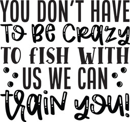 You Don't Have To Be Crazy To Fish With us we can train you! typography tshirt and SVG Designs for C