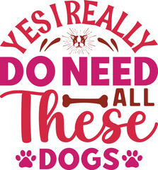 YES I REALLY DO NEED ALL THESE DOGS typography tshirt and SVG Designs for Clothing and Accessories
