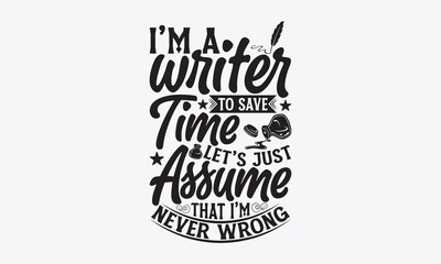 I’m A Writer To Save Time Let’s Just Assume That I’m Never Wrong - Writer T-Shirt Design, Hand Drawn Lettering And Calligraphy, Inscription For Invitation And Greeting Card, Prints And Posters.