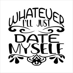 WHATEVER I`LL JUST DATE MYSELF