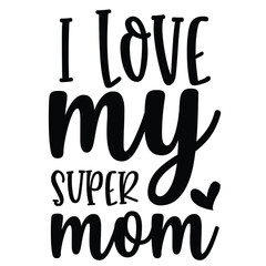 I love my super mom Mother's day shirt print template, typography design for mom mommy mama daughter grandma girl women aunt mom life child best mom adorable shirt