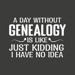 A Day Without Genealogy is like just kidding i have no idea, funny Genealogist, Family, History, Ancestry,  T-shirt design vector, Ancestry & Genealogy shirt, ancestral shirt, 