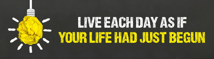 Live each day as if your life had just begun	