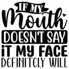 if my mouth doesn't say it my face definitely will svg  T shirt design Vector File