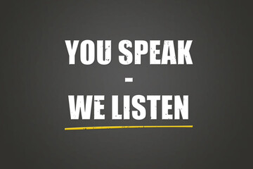 You speak - We Listen. Phrase in white text, isolated on Grey background.