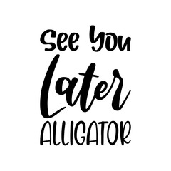 see you later alligator black letter quote