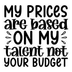 My Prices Are Based On My Talent Not Your Budget Svg