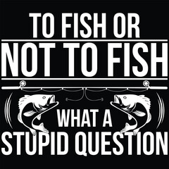 To Fish Or Not To Fish What A Stupid Question Fishing T-Shirt Design