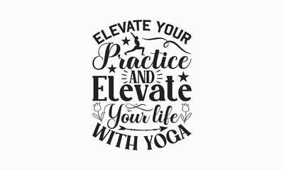 Elevate Your Practice And Elevate Your Life With Yoga - Yoga Day SVG Design, Handmade calligraphy vector illustration, typography t shirt, Isolated on white background, For prints on banner, bags.