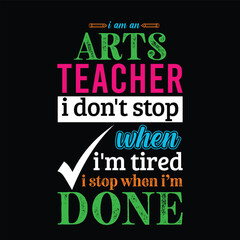 I am an Arts teacher i don’t stop when I’m tired i stop when i am done. Teacher t shirt design. Vector quote. For t shirt, typography, print, gift card, label sticker, flyers, mug design, POD.