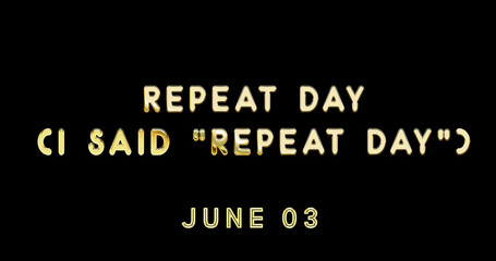 Fototapeta na wymiar Happy Repeat Day (I said “Repeat Day”), June 03. Calendar of June Gold Text Effect, design
