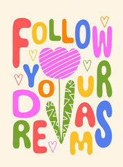 Follow your dreams lettering. Trendy colorful poster with hand drawn flower and hearts. Motivational, inspirational saying greeting card design. Vector illustration for print, surface design