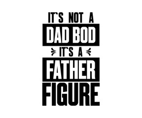IT`S NOT A DAD BOD IT`S A FATHER FIGURE T SHIRT DESIGN