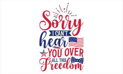 Sorry I Can't Hear You Over All This Freedom - Fourth Of July T Shirt Design, Hand drawn lettering phrase, Cutting Cricut and Silhouette, card, Typography Vector illustration for poster, banner, flyer