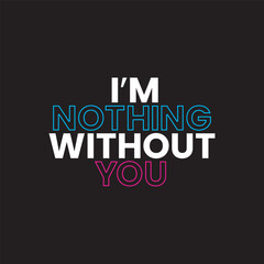 I'm nothing without you letter typography for t-shirt design. Ready to print for apparel, poster, illustration. modern, simple, lettering t shirt vector.