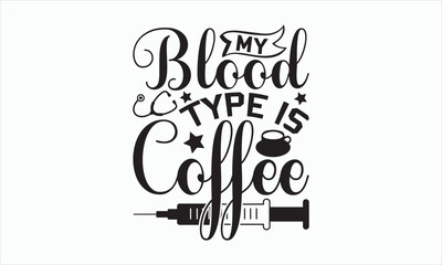 My Blood Type Is Coffee - Nurse Svg T-shirt Design, Hand lettering inspirational quotes isolated on white background, Cutting Cricut and Silhouette, Used for prints on bags, poster, banner, and mug.