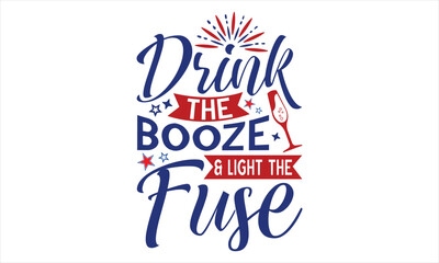 Drink The Booze & Light The Fuse - Fourth Of July T Shirt Design, Hand drawn lettering phrase, Cutting Cricut and Silhouette, card, Typography Vector illustration for poster, banner, flyer and mug.