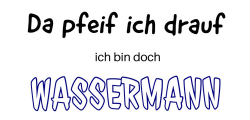 Da pfeif ich drauf. Ich bin doch Wassermann