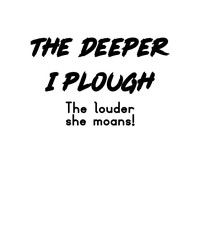 The deeper I plough, the louder they moans