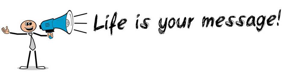 Life is your message!